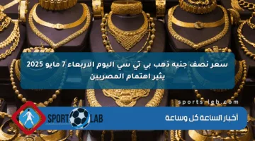 سعر نصف جنيه ذهب بي تي سي اليوم الأربعاء 7 مايو 2025 يثير اهتمام المصريين